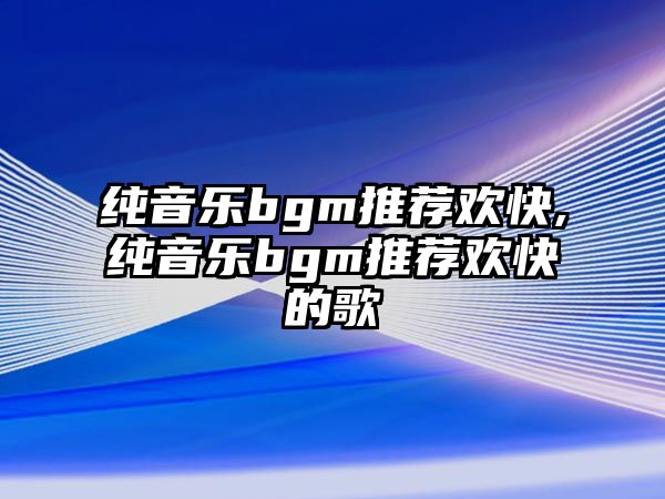 純音樂bgm推薦歡快,純音樂bgm推薦歡快的歌