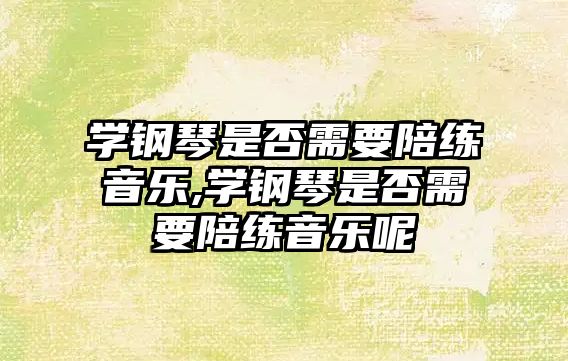 學鋼琴是否需要陪練音樂,學鋼琴是否需要陪練音樂呢