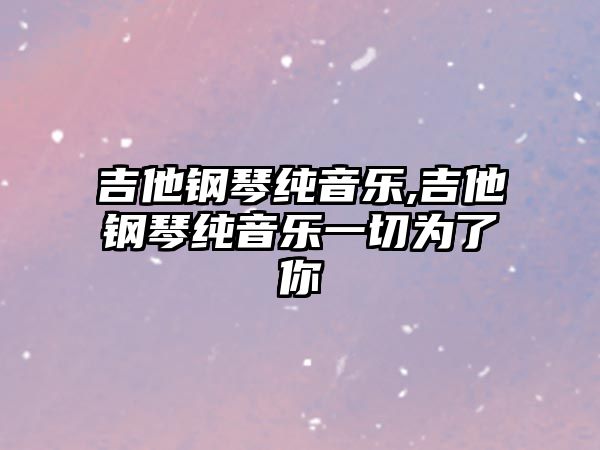 吉他鋼琴純音樂,吉他鋼琴純音樂一切為了你