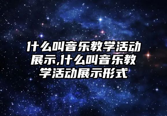 什么叫音樂教學活動展示,什么叫音樂教學活動展示形式