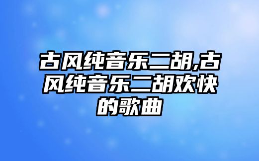 古風純音樂二胡,古風純音樂二胡歡快的歌曲