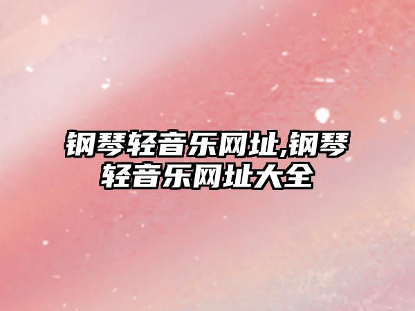 鋼琴輕音樂(lè)網(wǎng)址,鋼琴輕音樂(lè)網(wǎng)址大全