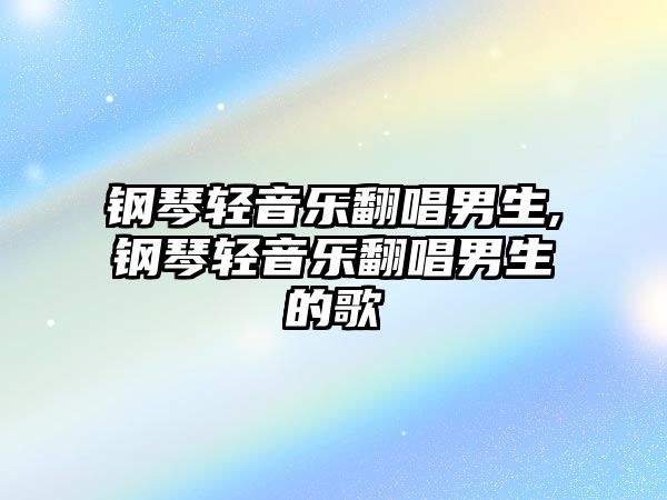 鋼琴輕音樂翻唱男生,鋼琴輕音樂翻唱男生的歌