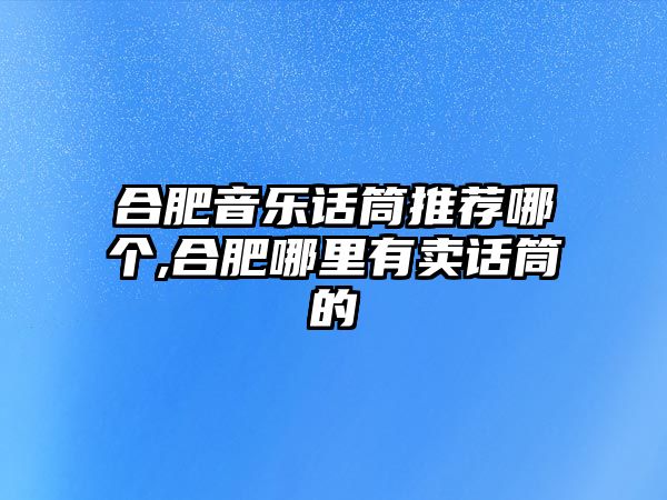 合肥音樂話筒推薦哪個,合肥哪里有賣話筒的