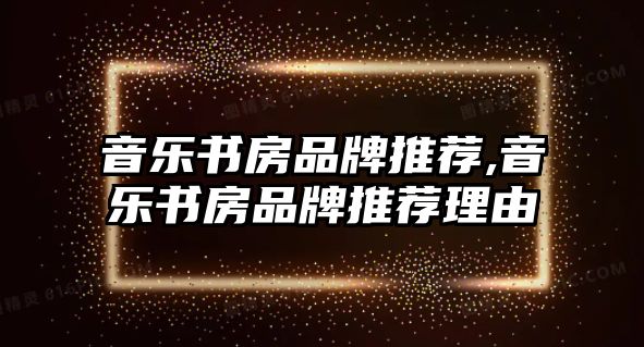 音樂(lè)書房品牌推薦,音樂(lè)書房品牌推薦理由