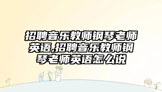 招聘音樂教師鋼琴老師英語,招聘音樂教師鋼琴老師英語怎么說