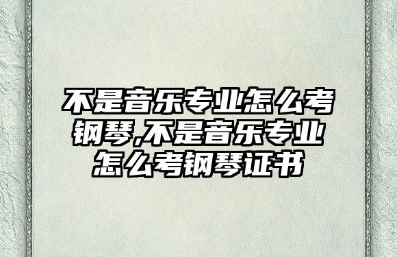 不是音樂專業怎么考鋼琴,不是音樂專業怎么考鋼琴證書