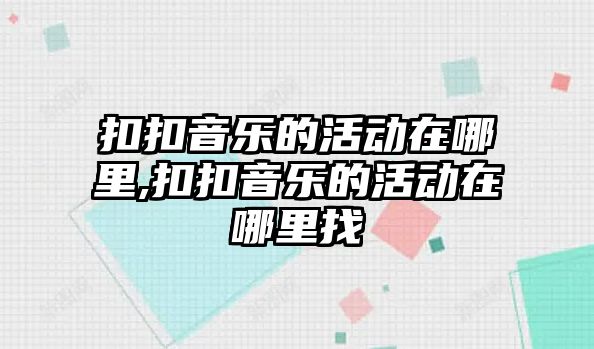 扣扣音樂的活動在哪里,扣扣音樂的活動在哪里找