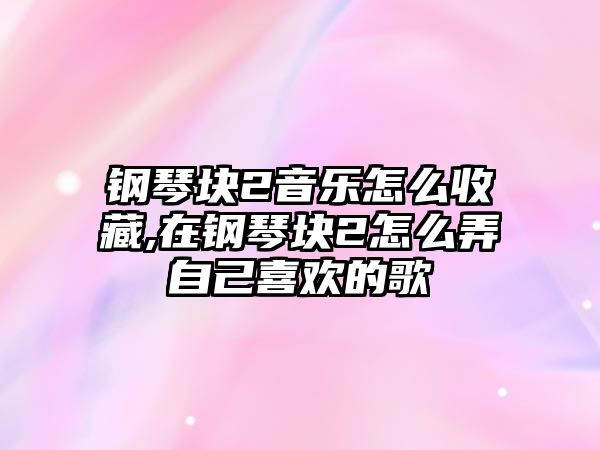 鋼琴塊2音樂怎么收藏,在鋼琴塊2怎么弄自己喜歡的歌