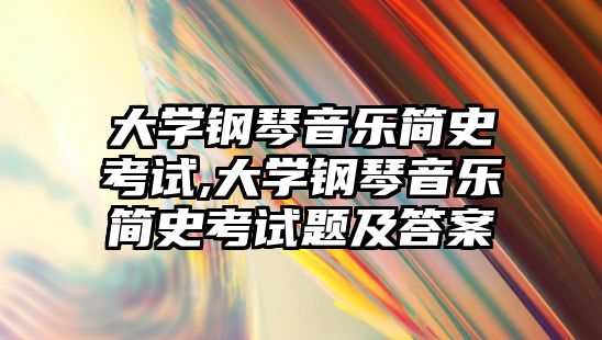 大學鋼琴音樂簡史考試,大學鋼琴音樂簡史考試題及答案