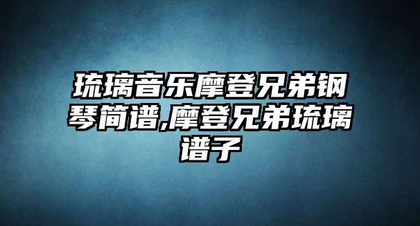 琉璃音樂摩登兄弟鋼琴簡譜,摩登兄弟琉璃譜子