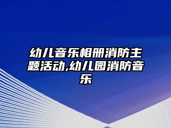 幼兒音樂相冊消防主題活動,幼兒園消防音樂