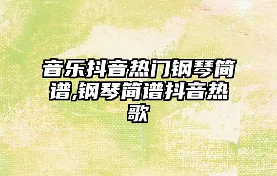 音樂抖音熱門鋼琴簡譜,鋼琴簡譜抖音熱歌