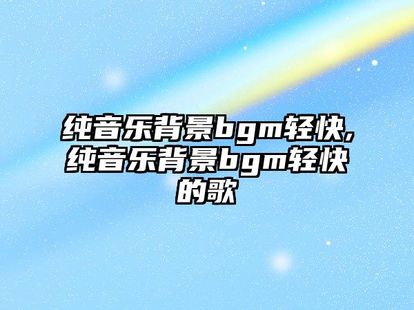 純音樂背景bgm輕快,純音樂背景bgm輕快的歌