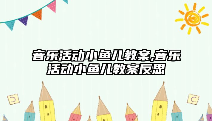 音樂活動小魚兒教案,音樂活動小魚兒教案反思