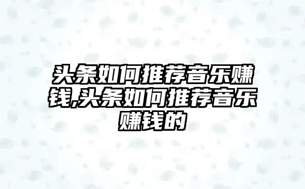 頭條如何推薦音樂賺錢,頭條如何推薦音樂賺錢的