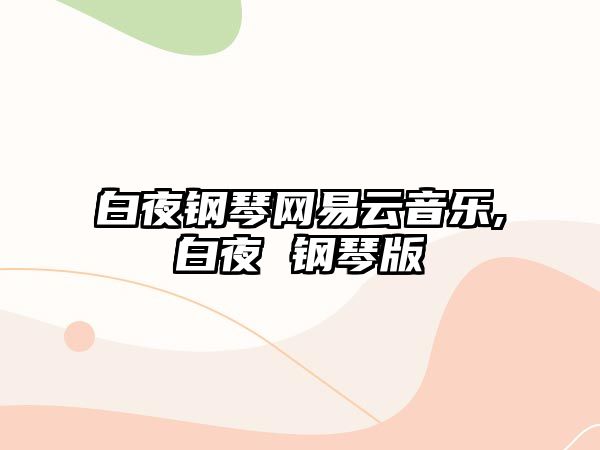 白夜鋼琴網(wǎng)易云音樂,白夜 鋼琴版