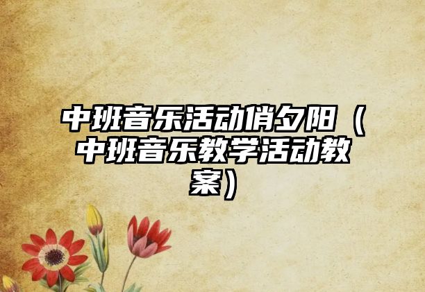 中班音樂(lè)活動(dòng)俏夕陽(yáng)（中班音樂(lè)教學(xué)活動(dòng)教案）