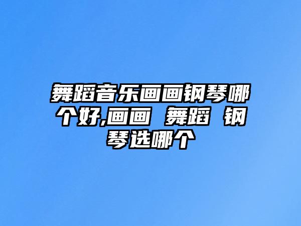 舞蹈音樂畫畫鋼琴哪個好,畫畫 舞蹈 鋼琴選哪個