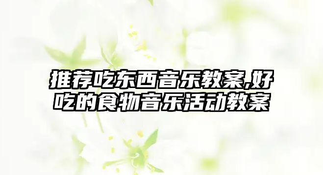 推薦吃東西音樂教案,好吃的食物音樂活動教案