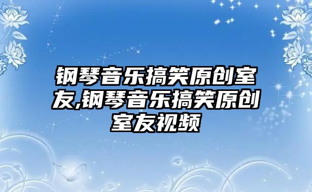 鋼琴音樂搞笑原創(chuàng)室友,鋼琴音樂搞笑原創(chuàng)室友視頻