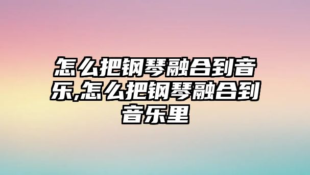 怎么把鋼琴融合到音樂,怎么把鋼琴融合到音樂里