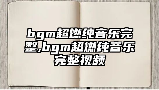 bgm超燃純音樂完整,bgm超燃純音樂完整視頻