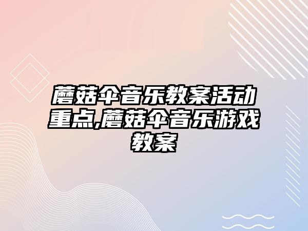 蘑菇傘音樂教案活動重點,蘑菇傘音樂游戲教案