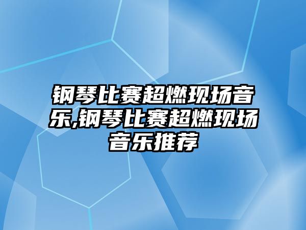 鋼琴比賽超燃現場音樂,鋼琴比賽超燃現場音樂推薦