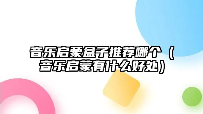 音樂啟蒙盒子推薦哪個（音樂啟蒙有什么好處）