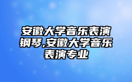 安徽大學音樂表演鋼琴,安徽大學音樂表演專業