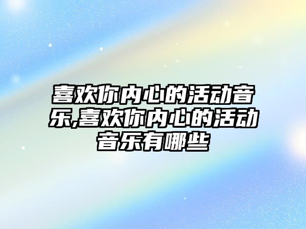 喜歡你內心的活動音樂,喜歡你內心的活動音樂有哪些