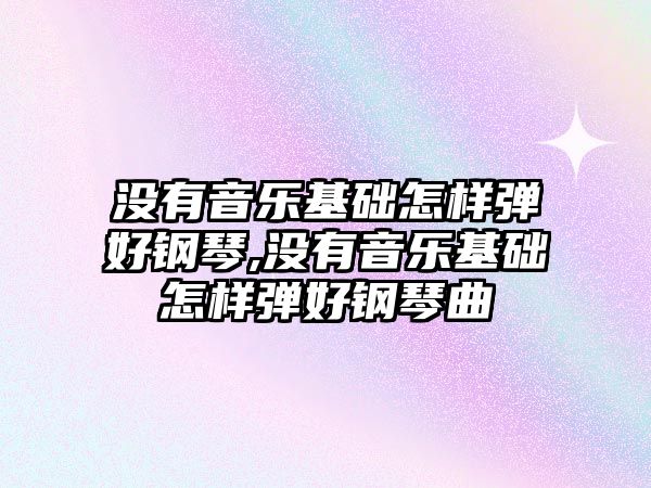 沒有音樂基礎怎樣彈好鋼琴,沒有音樂基礎怎樣彈好鋼琴曲