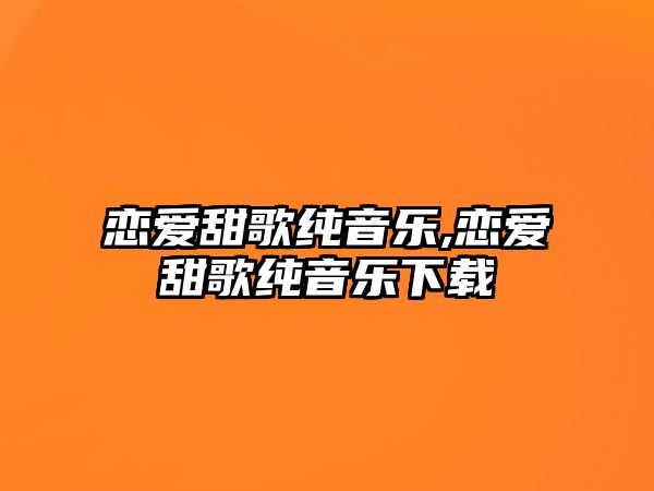 戀愛(ài)甜歌純音樂(lè),戀愛(ài)甜歌純音樂(lè)下載