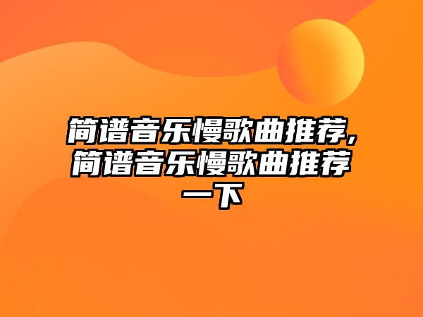 簡(jiǎn)譜音樂(lè)慢歌曲推薦,簡(jiǎn)譜音樂(lè)慢歌曲推薦一下