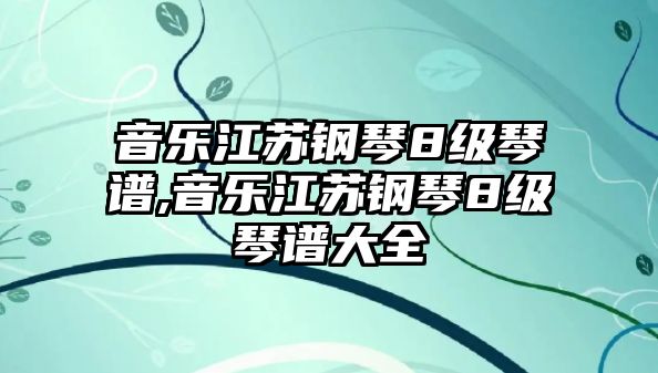 音樂江蘇鋼琴8級琴譜,音樂江蘇鋼琴8級琴譜大全