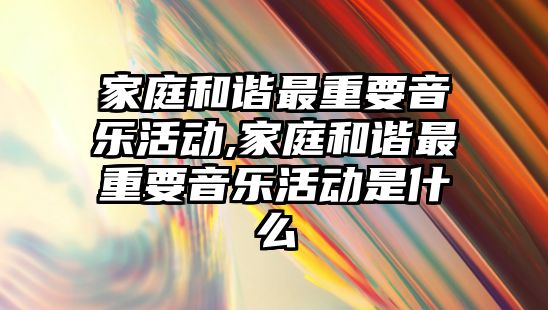 家庭和諧最重要音樂活動,家庭和諧最重要音樂活動是什么