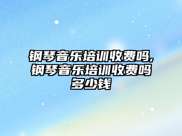 鋼琴音樂培訓收費嗎,鋼琴音樂培訓收費嗎多少錢