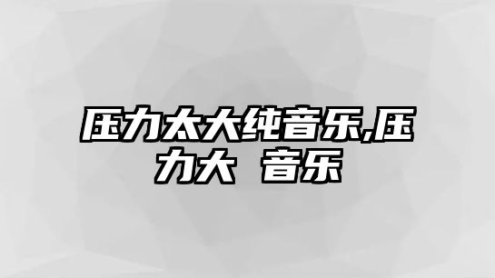 壓力太大純音樂,壓力大 音樂