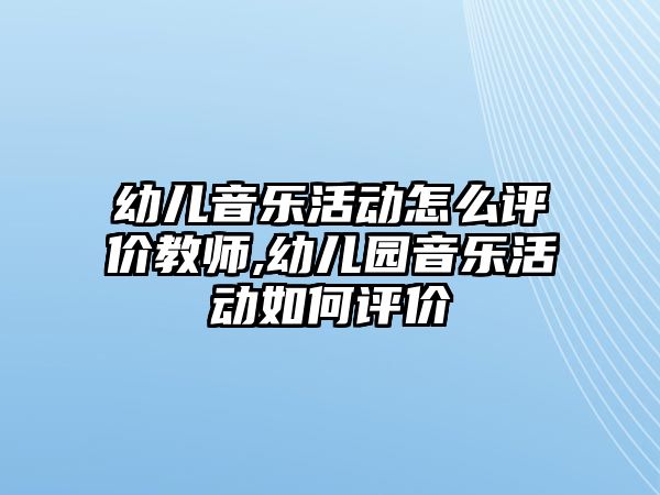 幼兒音樂活動怎么評價教師,幼兒園音樂活動如何評價