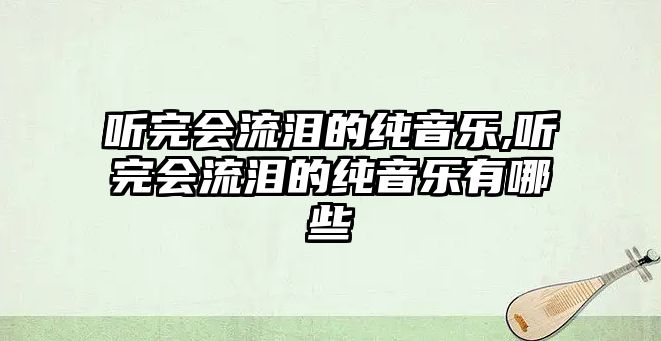 聽完會流淚的純音樂,聽完會流淚的純音樂有哪些