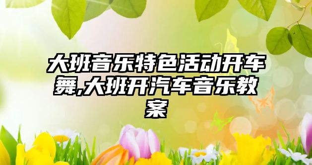 大班音樂特色活動開車舞,大班開汽車音樂教案