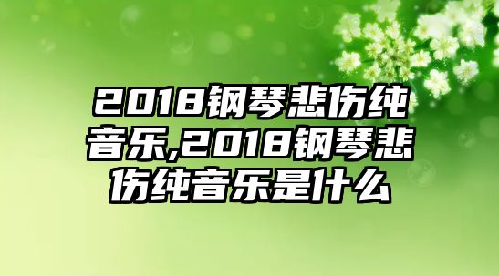 2018鋼琴悲傷純音樂,2018鋼琴悲傷純音樂是什么