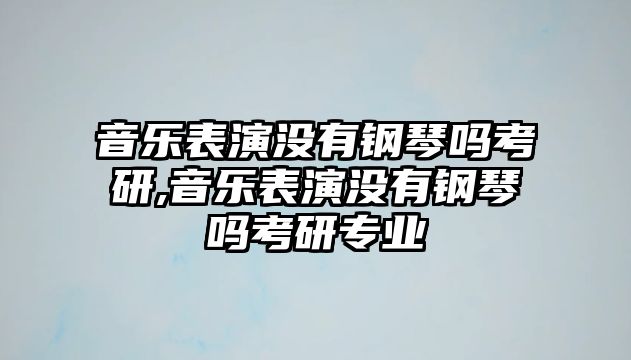 音樂表演沒有鋼琴嗎考研,音樂表演沒有鋼琴嗎考研專業