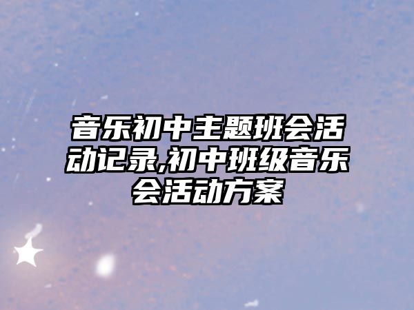 音樂初中主題班會活動記錄,初中班級音樂會活動方案