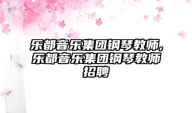 樂都音樂集團鋼琴教師,樂都音樂集團鋼琴教師招聘