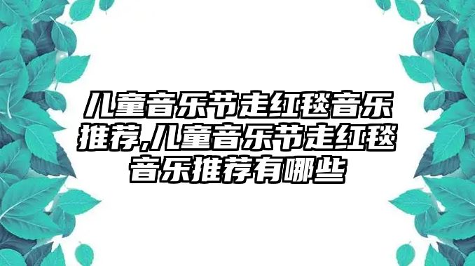 兒童音樂節走紅毯音樂推薦,兒童音樂節走紅毯音樂推薦有哪些