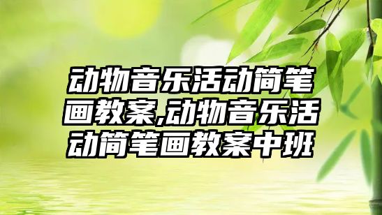 動物音樂活動簡筆畫教案,動物音樂活動簡筆畫教案中班