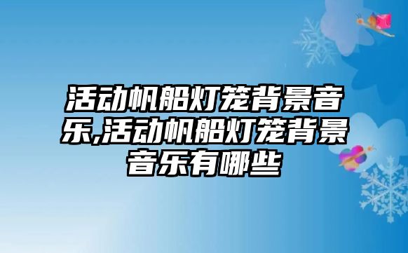 活動帆船燈籠背景音樂,活動帆船燈籠背景音樂有哪些