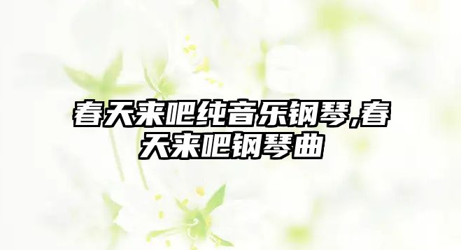 春天來吧純音樂鋼琴,春天來吧鋼琴曲